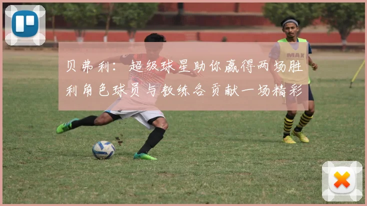 贝弗利：超级球星助你赢得两场胜利角色球员与教练各贡献一场精彩表现