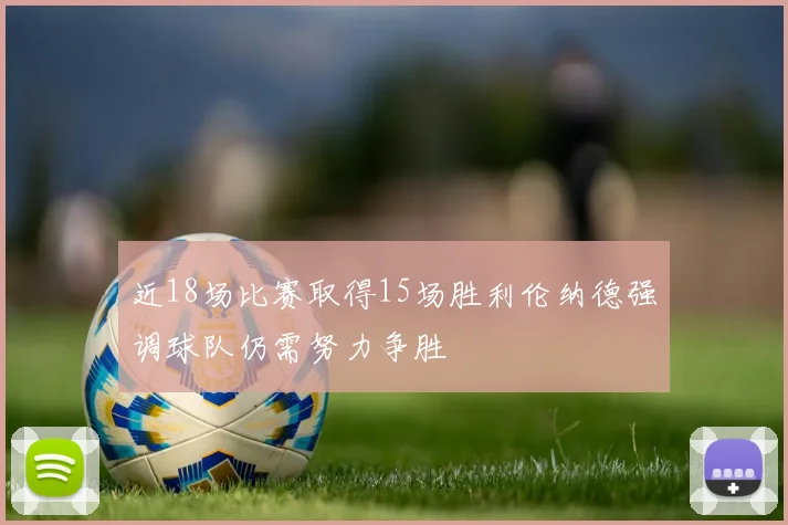 近18场比赛取得15场胜利伦纳德强调球队仍需努力争胜