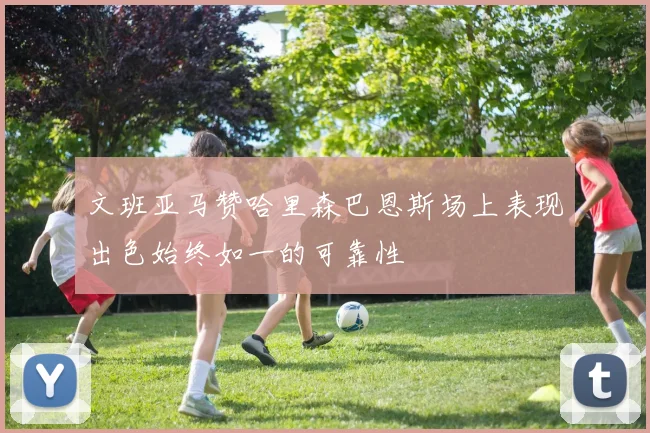 文班亚马赞哈里森巴恩斯场上表现出色始终如一的可靠性