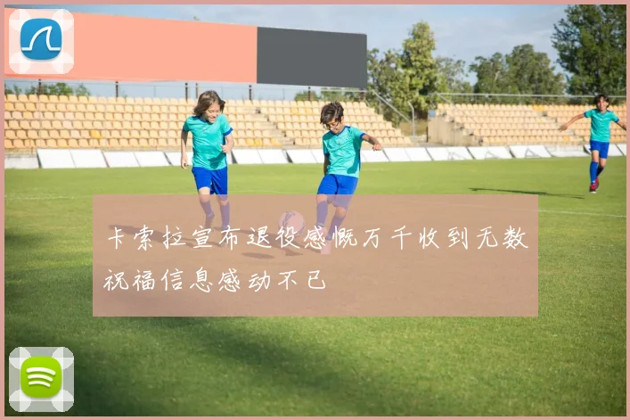 卡索拉宣布退役感慨万千收到无数祝福信息感动不已