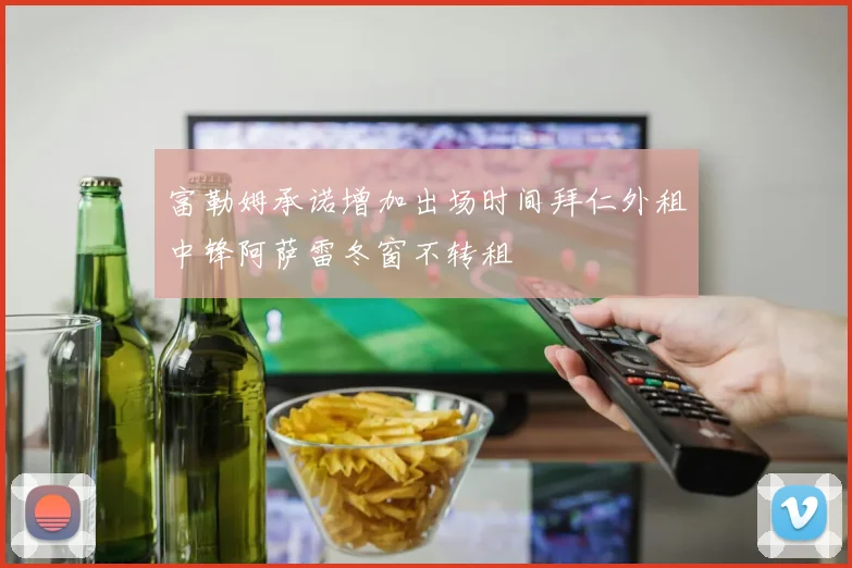 富勒姆承诺增加出场时间拜仁外租中锋阿萨雷冬窗不转租