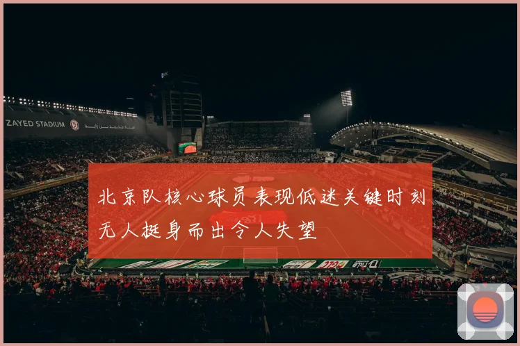北京队核心球员表现低迷关键时刻无人挺身而出令人失望