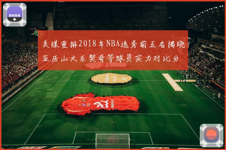 美媒重排2018年NBA选秀前五名揭晓亚历山大东契奇等球员实力对比分析