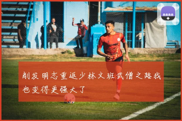 削发明志重返少林文班武僧之路我也变得更强大了
