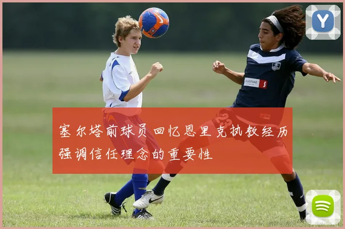 塞尔塔前球员回忆恩里克执教经历强调信任理念的重要性