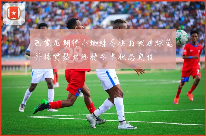 西蒙尼期待小蜘蛛尽快打破进球荒并称赞瑟尔洛特冬季状态更佳