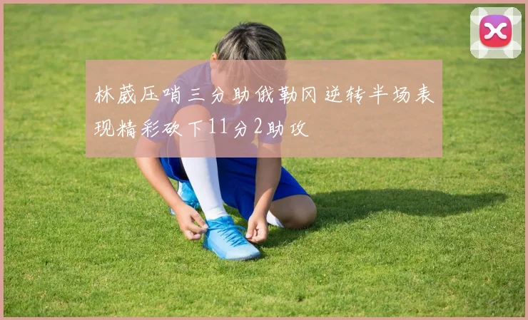 林葳压哨三分助俄勒冈逆转半场表现精彩砍下11分2助攻