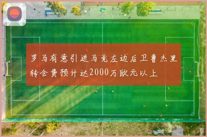 罗马有意引进马竞左边后卫鲁杰里转会费预计达2000万欧元以上