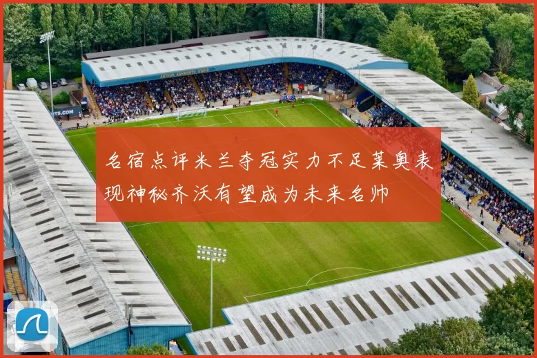 名宿点评米兰夺冠实力不足莱奥表现神秘齐沃有望成为未来名帅