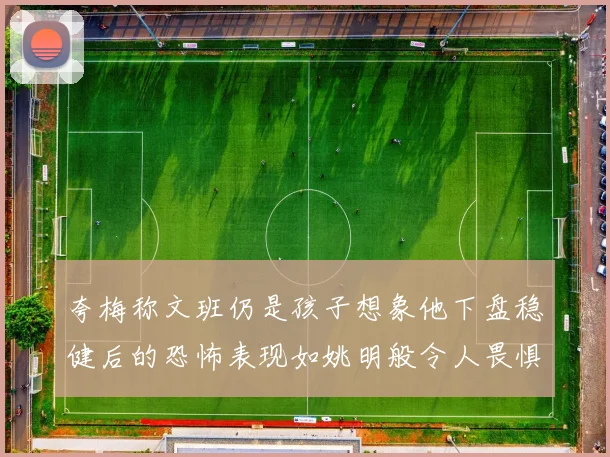 夸梅称文班仍是孩子想象他下盘稳健后的恐怖表现如姚明般令人畏惧