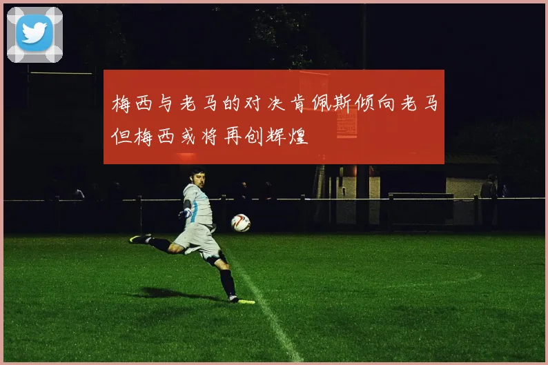 梅西与老马的对决肯佩斯倾向老马但梅西或将再创辉煌