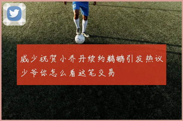 威少祝贺小乔丹续约鹈鹕引发热议少爷你怎么看这笔交易