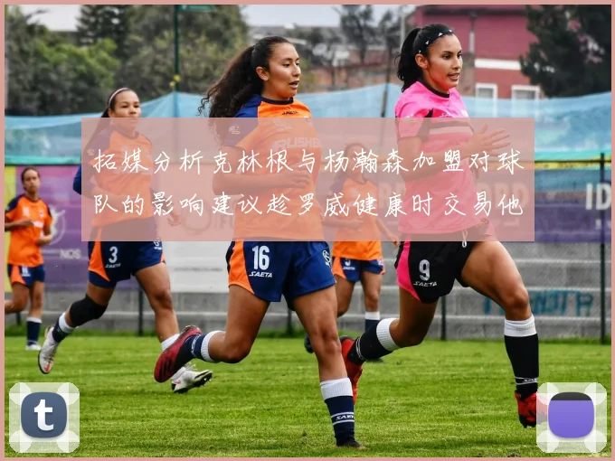 拓媒分析克林根与杨瀚森加盟对球队的影响建议趁罗威健康时交易他