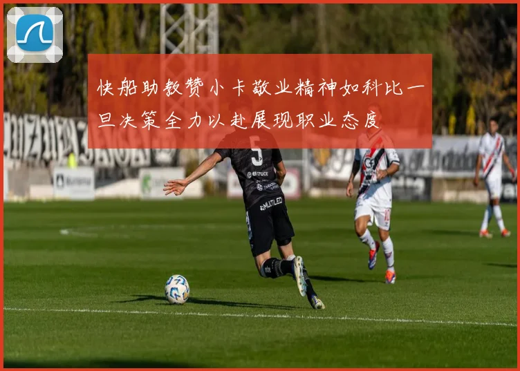快船助教赞小卡敬业精神如科比一旦决策全力以赴展现职业态度