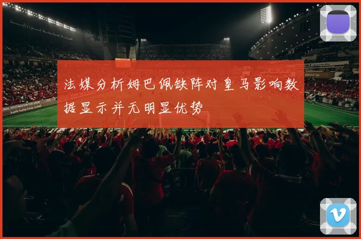 法媒分析姆巴佩缺阵对皇马影响数据显示并无明显优势