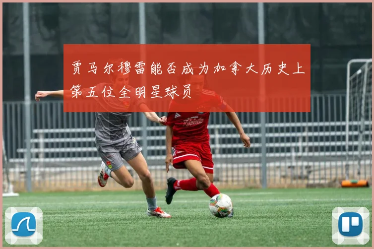贾马尔穆雷能否成为加拿大历史上第五位全明星球员