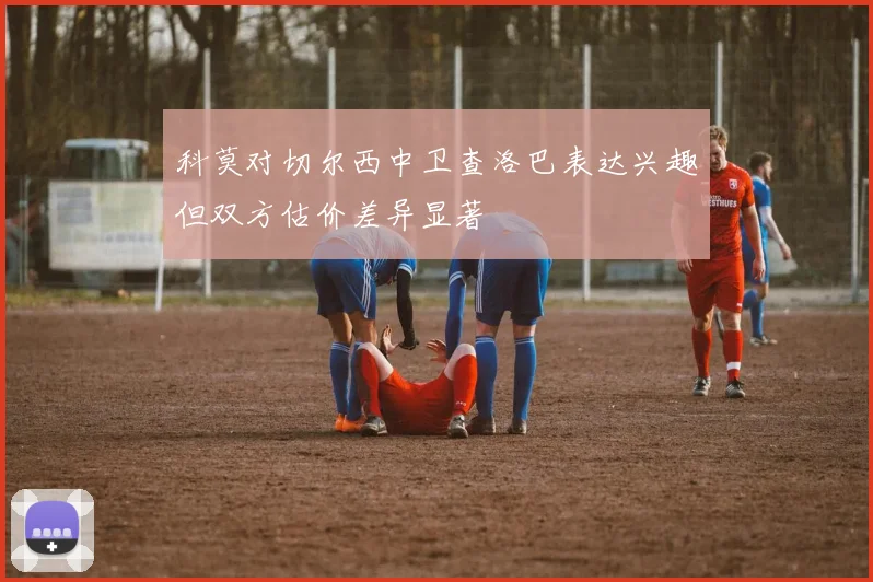 科莫对切尔西中卫查洛巴表达兴趣但双方估价差异显著