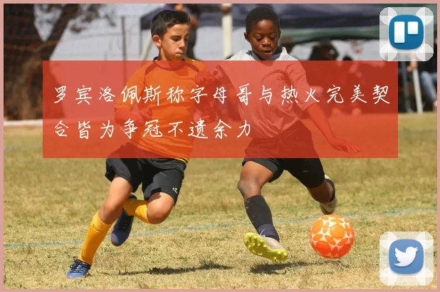 罗宾洛佩斯称字母哥与热火完美契合皆为争冠不遗余力