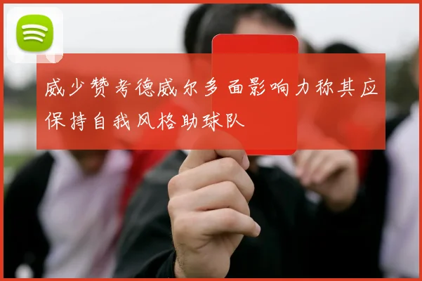 威少赞考德威尔多面影响力称其应保持自我风格助球队