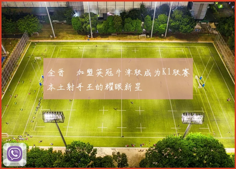 全晋旴加盟英冠牛津联成为K1联赛本土射手王的耀眼新星