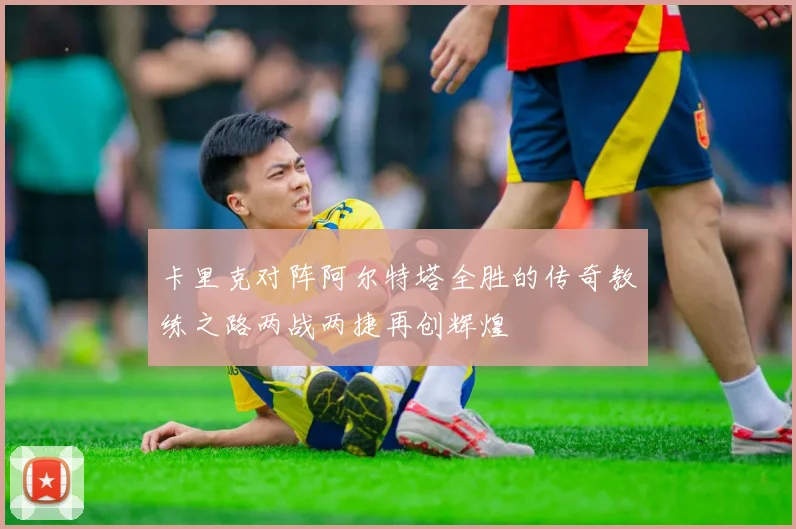 卡里克对阵阿尔特塔全胜的传奇教练之路两战两捷再创辉煌
