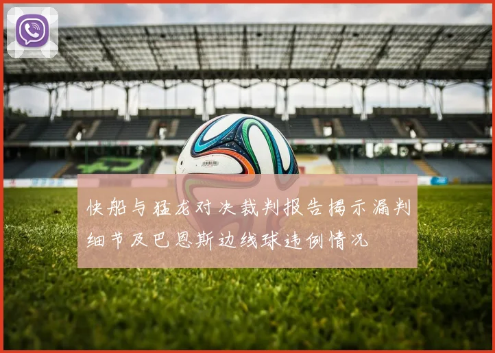 快船与猛龙对决裁判报告揭示漏判细节及巴恩斯边线球违例情况