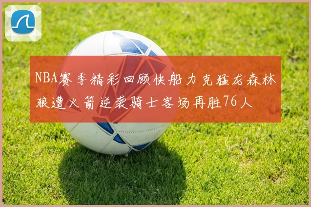 NBA赛季精彩回顾快船力克猛龙森林狼遭火箭逆袭骑士客场再胜76人