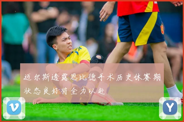 迈尔斯透露恩比德手术历史休赛期状态良好将全力以赴