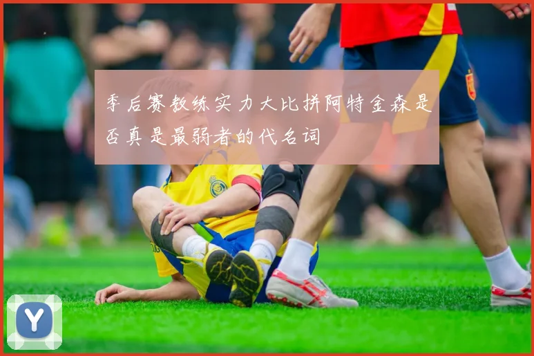 季后赛教练实力大比拼阿特金森是否真是最弱者的代名词