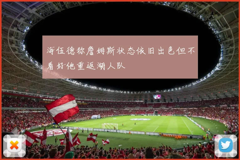 海伍德称詹姆斯状态依旧出色但不看好他重返湖人队